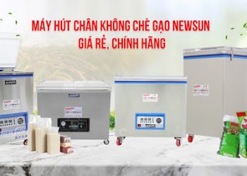 NEWSUN – Địa chỉ bán máy hút chân không chè gạo giá rẻ chính hãng